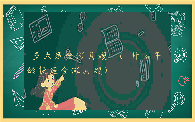 多大适合做月嫂 (什么年龄段适合做月嫂)